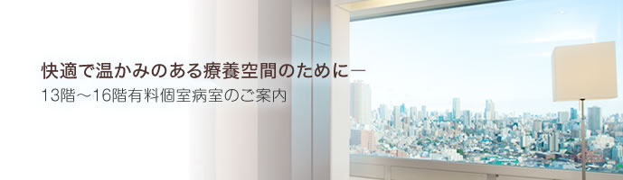 快適で温かみのある療養空間のために　13階-16階有料個室病室のご案内