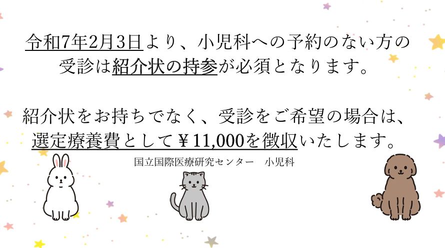 令和7年2月3日より、小児科への予約のない方の受診は紹介状の持参が必須となります。紹介状をお持ちでなく、受診をご希望の場合は、選定療養費として￥11,000を徴収いたします。